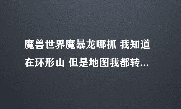 魔兽世界魔暴龙哪抓 我知道在环形山 但是地图我都转了一次 没看到一只 啊 能具体点在哪吗 谢过了