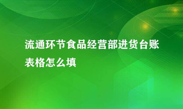 流通环节食品经营部进货台账表格怎么填