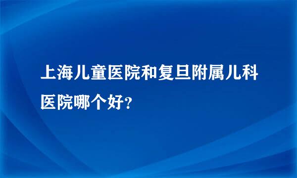 上海儿童医院和复旦附属儿科医院哪个好？