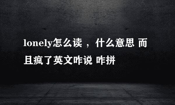 lonely怎么读 ，什么意思 而且疯了英文咋说 咋拼