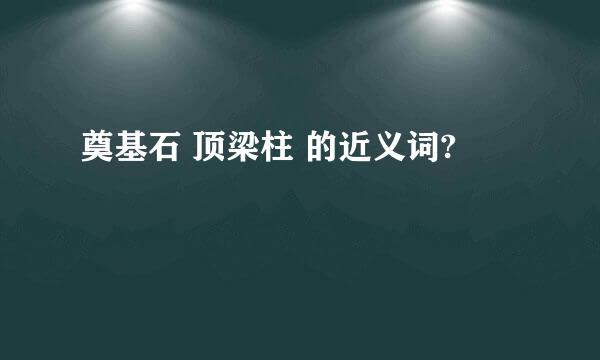 奠基石 顶梁柱 的近义词?