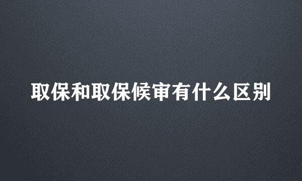 取保和取保候审有什么区别