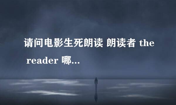 请问电影生死朗读 朗读者 the reader 哪里能下到未删减版（汉娜去迈克家那段）完整版的 谢谢了~万分感谢啊