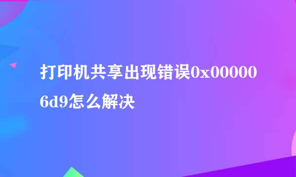 打印机共享出现错误0x000006d9怎么解决