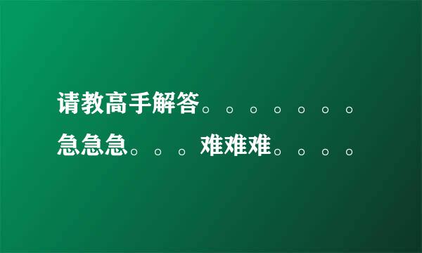 请教高手解答。。。。。。。急急急。。。难难难。。。。