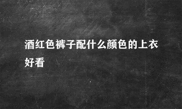 酒红色裤子配什么颜色的上衣好看