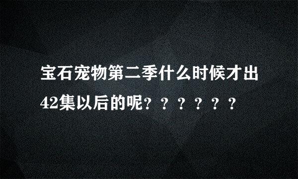 宝石宠物第二季什么时候才出42集以后的呢？？？？？？