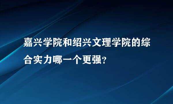 嘉兴学院和绍兴文理学院的综合实力哪一个更强？