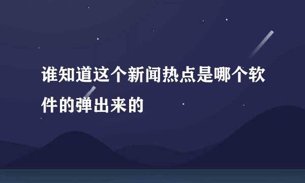 谁知道这个新闻热点是哪个软件的弹出来的