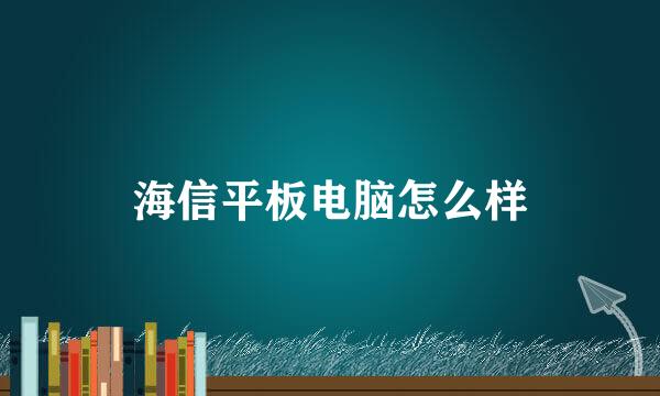 海信平板电脑怎么样