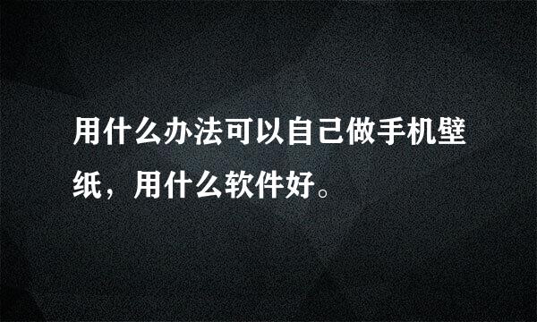 用什么办法可以自己做手机壁纸，用什么软件好。