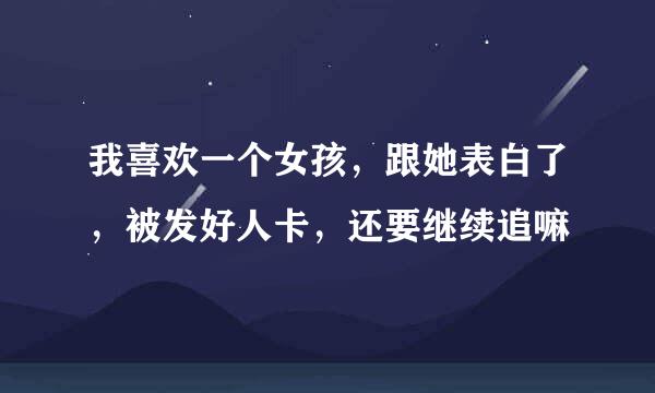 我喜欢一个女孩，跟她表白了，被发好人卡，还要继续追嘛