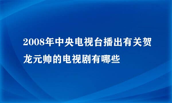 2008年中央电视台播出有关贺龙元帅的电视剧有哪些