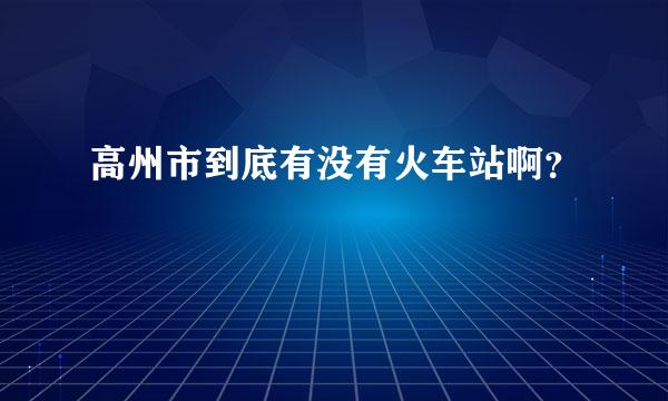 高州市到底有没有火车站啊？