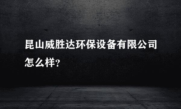 昆山威胜达环保设备有限公司怎么样？