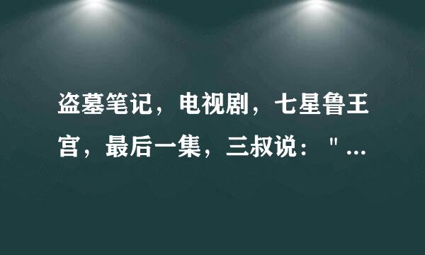 盗墓笔记，电视剧，七星鲁王宫，最后一集，三叔说：＂我明白了，我明白了。＂到底明白了啥啊？