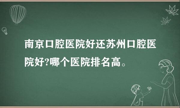 南京口腔医院好还苏州口腔医院好?哪个医院排名高。