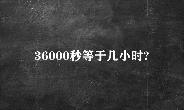 36000秒等于几小时?