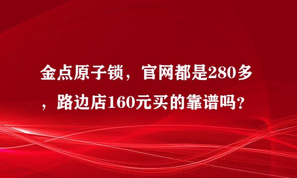 金点原子锁，官网都是280多，路边店160元买的靠谱吗？