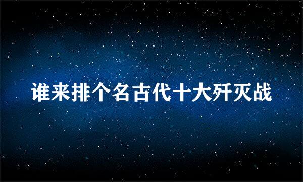 谁来排个名古代十大歼灭战