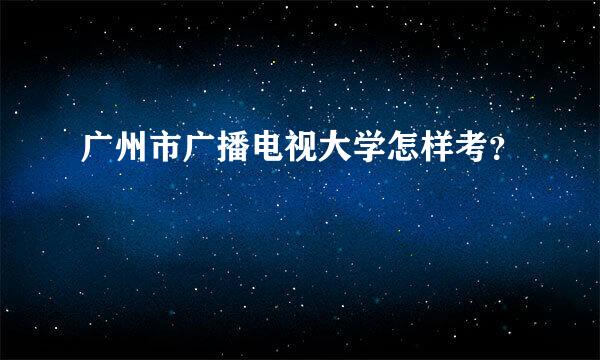 广州市广播电视大学怎样考？