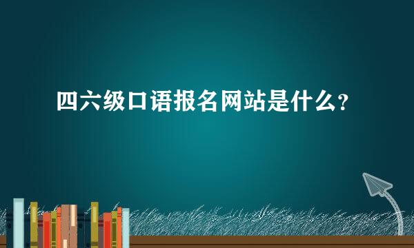 四六级口语报名网站是什么？