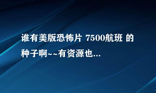 谁有美版恐怖片 7500航班 的种子啊~~有资源也行。。给个地址，拜谢拜谢！！