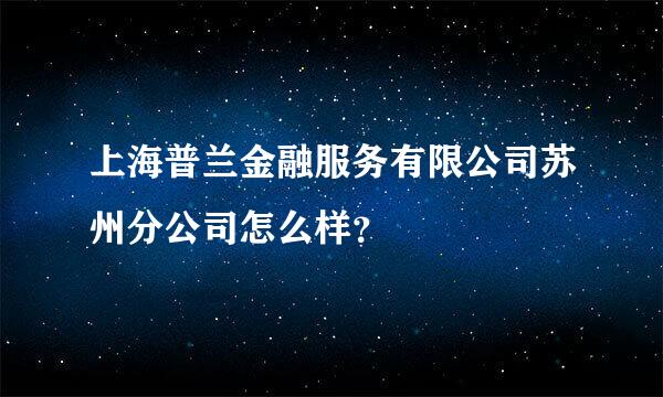 上海普兰金融服务有限公司苏州分公司怎么样？