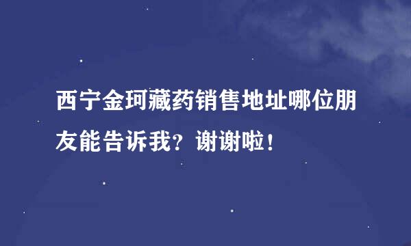 西宁金珂藏药销售地址哪位朋友能告诉我？谢谢啦！