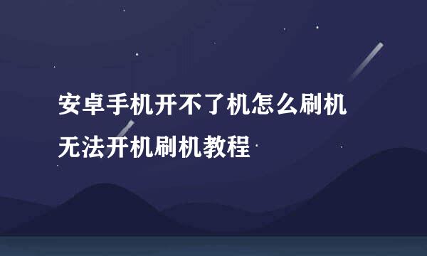 安卓手机开不了机怎么刷机 无法开机刷机教程