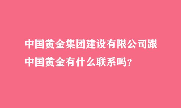 中国黄金集团建设有限公司跟中国黄金有什么联系吗？