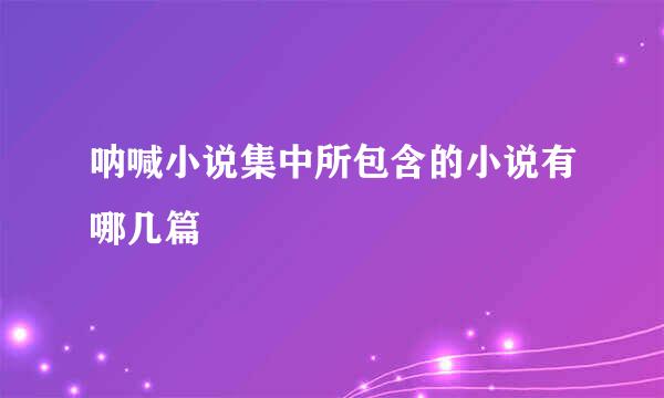 呐喊小说集中所包含的小说有哪几篇