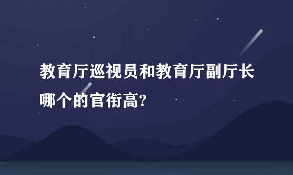 教育厅巡视员和教育厅副厅长哪个的官衔高?