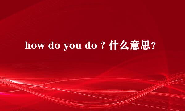 how do you do ? 什么意思？