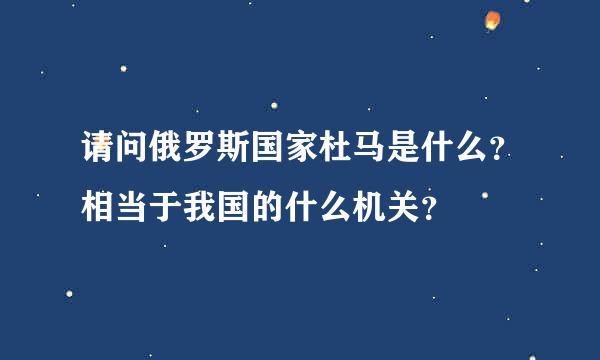 请问俄罗斯国家杜马是什么？相当于我国的什么机关？