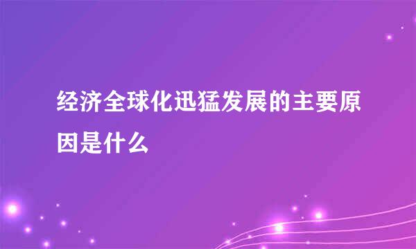 经济全球化迅猛发展的主要原因是什么