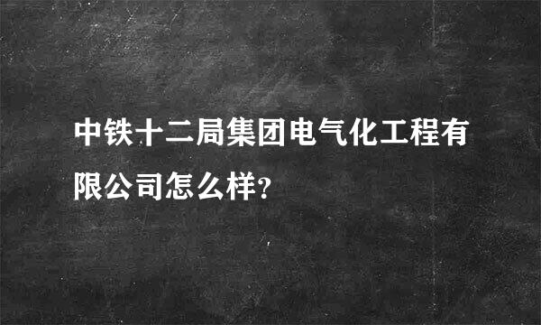 中铁十二局集团电气化工程有限公司怎么样？