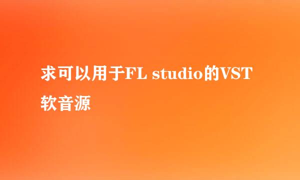 求可以用于FL studio的VST软音源