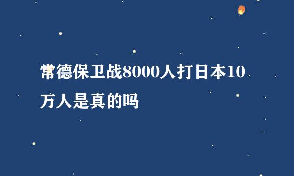 常德保卫战8000人打日本10万人是真的吗