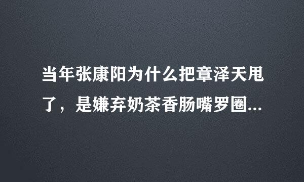 当年张康阳为什么把章泽天甩了，是嫌弃奶茶香肠嘴罗圈腿还是家里穷？