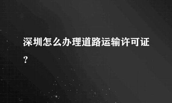 深圳怎么办理道路运输许可证？