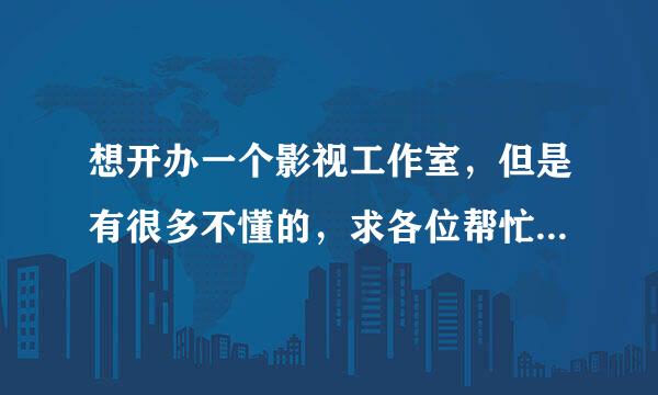 想开办一个影视工作室，但是有很多不懂的，求各位帮忙解答： 1.开办大致需要多少资金？ 2.影视工作