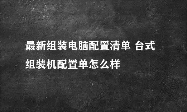 最新组装电脑配置清单 台式组装机配置单怎么样