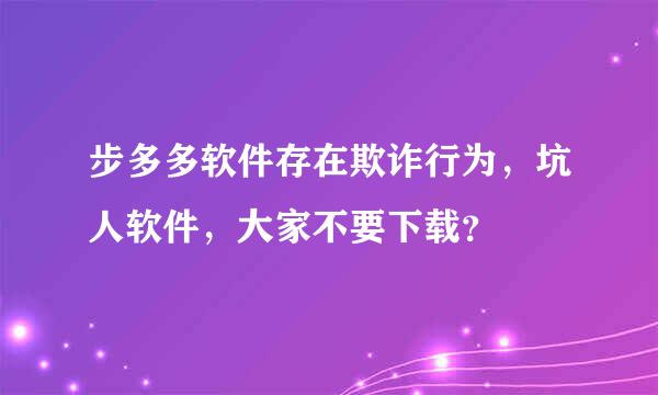 步多多软件存在欺诈行为，坑人软件，大家不要下载？