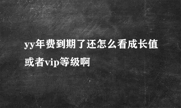 yy年费到期了还怎么看成长值或者vip等级啊