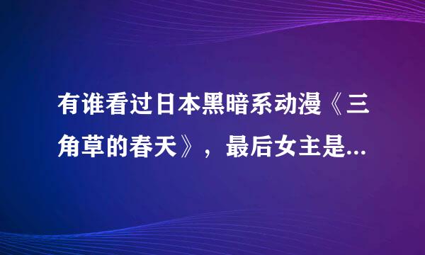 有谁看过日本黑暗系动漫《三角草的春天》，最后女主是死是活，还是被抓进少管所了