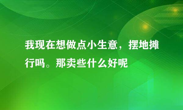 我现在想做点小生意，摆地摊行吗。那卖些什么好呢