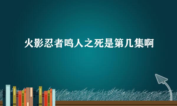 火影忍者鸣人之死是第几集啊