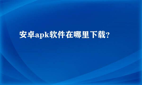 安卓apk软件在哪里下载？