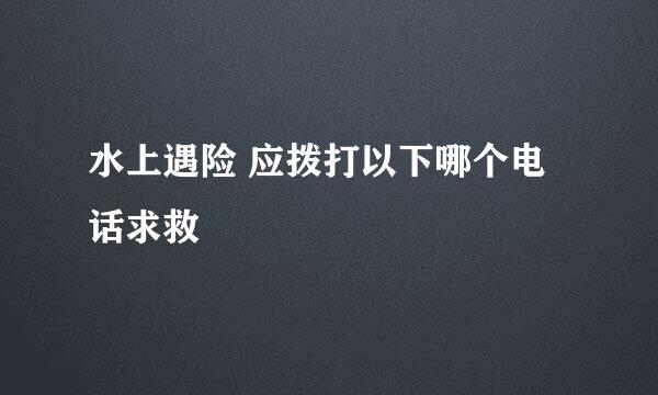 水上遇险 应拨打以下哪个电话求救